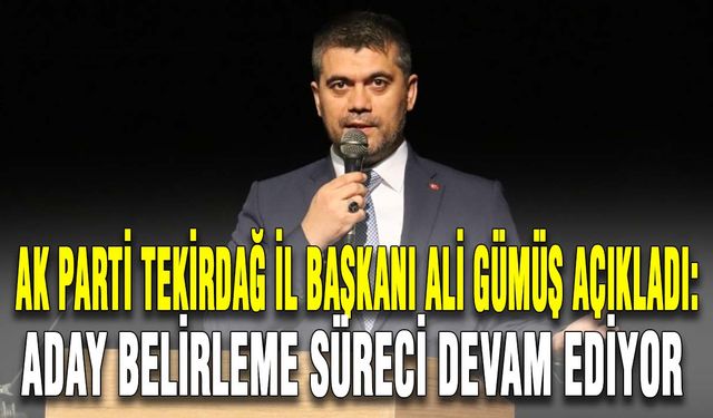 AK Parti Tekirdağ İl Başkanı Ali Gümüş açıkladı: Aday belirleme süreci devam ediyor