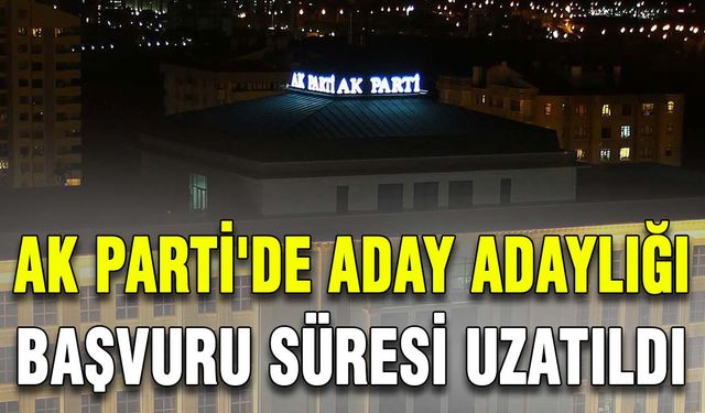 AK Parti'de aday adaylığı başvuru süresi uzatıldı