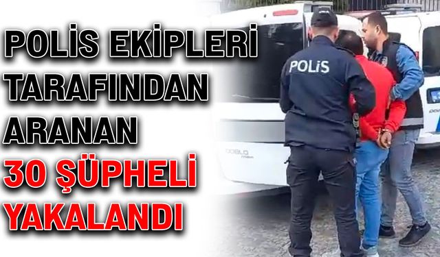 Polis ekipleri tarafından aranan 30 şüpheli yakalandı