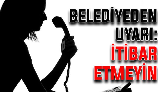 Belediyeden uyarı: İtibar etmeyin