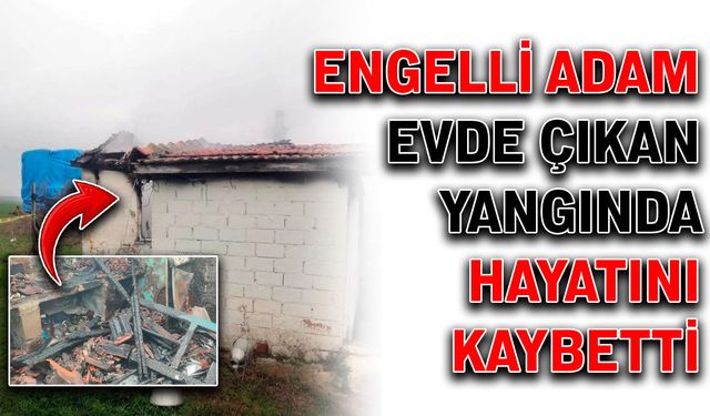 Engelli adam evde çıkan yangında hayatını kaybetti