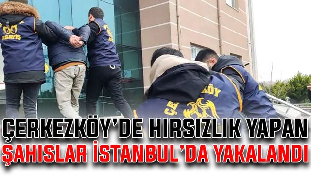 Çerkezköy’de hırsızlık yapan şahıslar İstanbul’da yakalandı