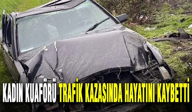 Kadın kuaförü trafik kazasında hayatını kaybetti