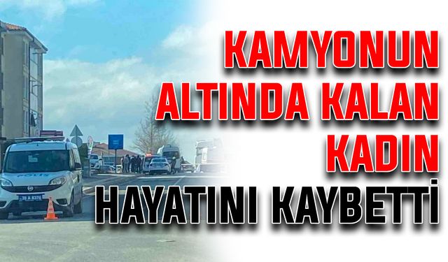 Kamyonun altında kalan kadın hayatını kaybetti