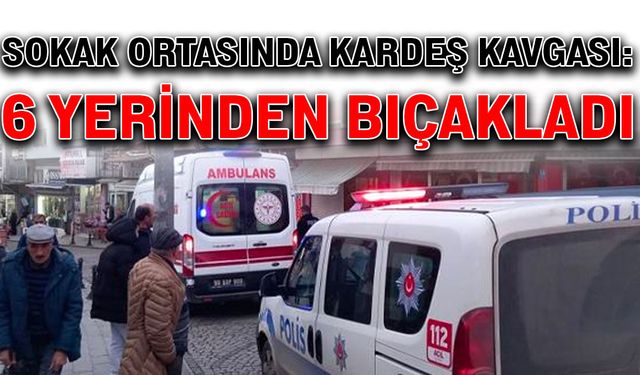 Sokak ortasında kardeş kavgası: 6 yerinden bıçakladı