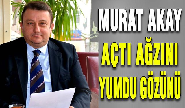 Murat Akay açtı ağzını yumdu gözünü