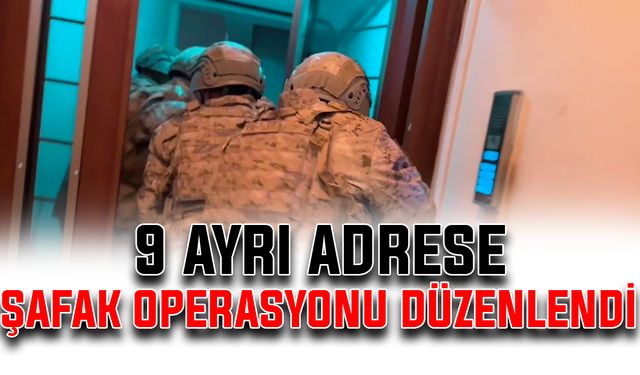 9 ayrı adrese şafak operasyonu düzenlendi