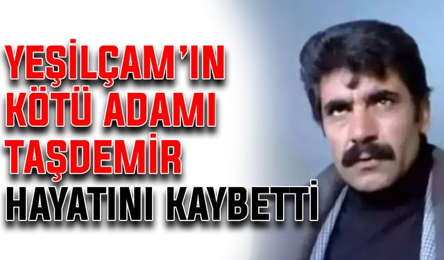 Yeşilçam’ın kötü adamı Taşdemir hayatını kaybetti