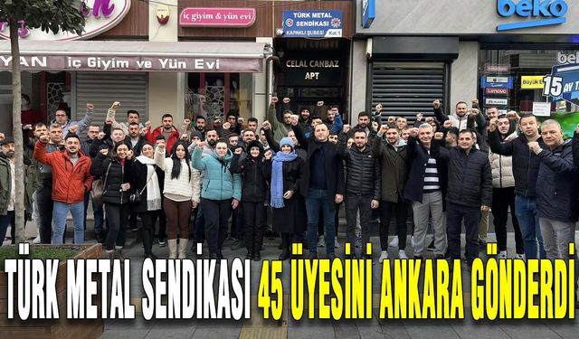 Türk Metal Sendikası 45 üyesini Ankara gönderdi