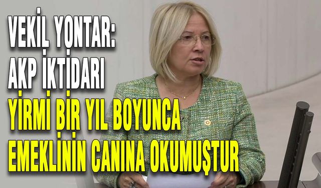 Vekil Yontar: AKP iktidarı yirmi bir yıl boyunca emeklinin canına okumuştur