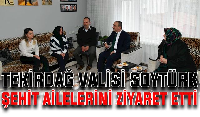 Tekirdağ Valisi Soytürk, şehit ailelerini ziyaret etti