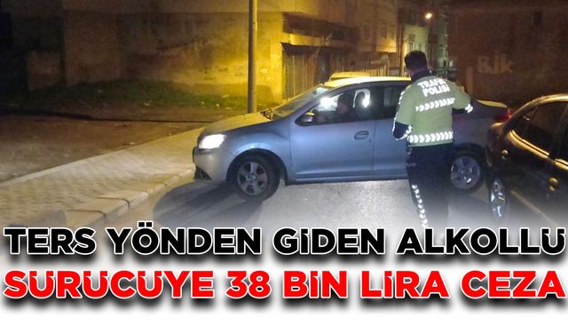 Ters yönden giden alkollü sürücüye 38 bin lira ceza