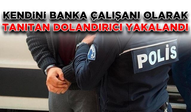 Kendini banka çalışanı olarak tanıtan dolandırıcı yakalandı