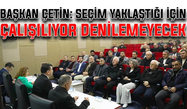 Başkan Çetin: Seçim yaklaştığı için çalışılıyor denilemeyecek