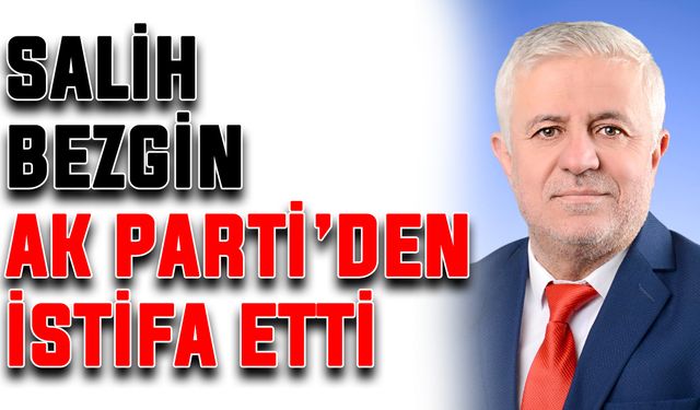 Salih Bezgin, AK Parti’den istifa etti