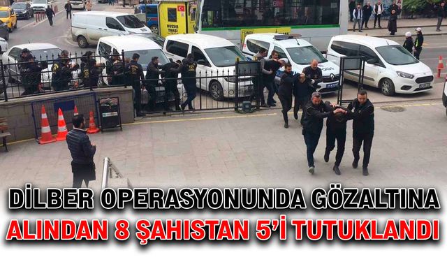 Dilber operasyonunda gözaltına alından 8 şahıstan 5’i tutuklandı