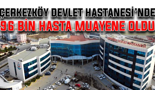 Çerkezköy Devlet Hastanesi’nde 96 bin hasta muayene oldu