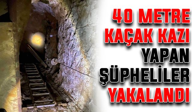 40 metre kaçak kazı yapan şüpheliler yakalandı