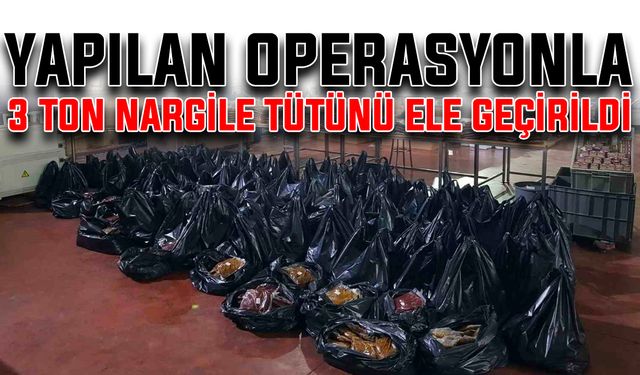 Yapılan operasyonla 3 ton nargile tütünü ele geçirildi