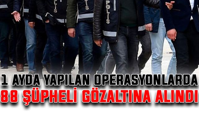 1 ayda yapılan operasyonlarda 88 şüpheli gözaltına alındı