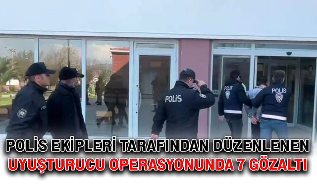 Polis ekipleri tarafından düzenlenen uyuşturucu operasyonunda 7 gözaltı