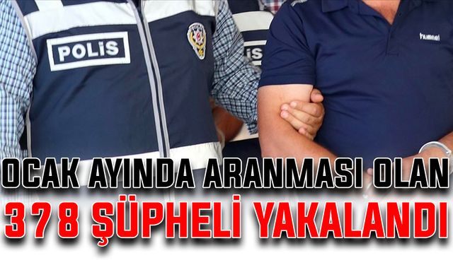 Ocak ayında, aranması olan 378 şüpheli yakalandı