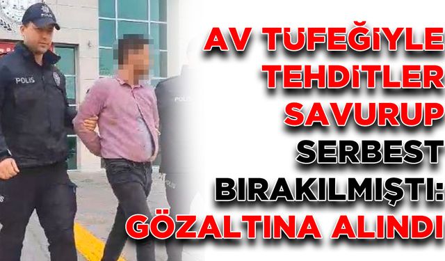 Av tüfeğiyle tehditler savurup serbest bırakılmıştı: Gözaltına alındı