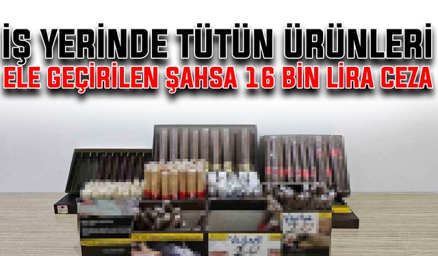 İş yerinde tütün ürünleri ele geçirilen şahsa 16 bin lira ceza