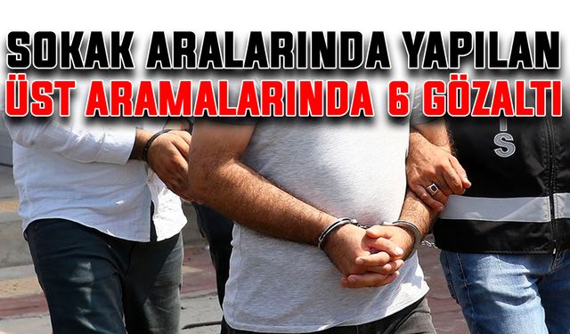 Sokak aralarında yapılan üst aramasında 6 gözaltı