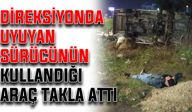 Direksiyonda uyuyan sürücünün kullandığı araç takla attı