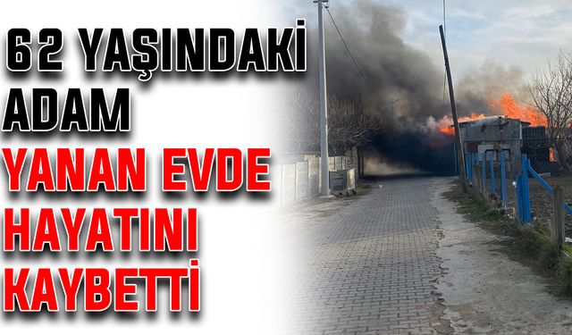 62 yaşındaki adam yanan evde hayatını kaybetti