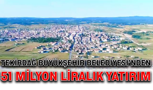 Tekirdağ Büyükşehir Belediyesi’nden 51 milyon liralık yatırım