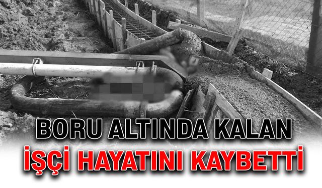 Boru altında kalan işçi hayatını kaybetti