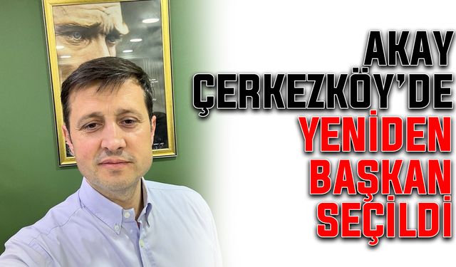 Akay, Çerkezköy’de yeniden başkan seçildi
