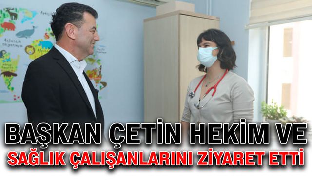 Başkan Çetin, hekim ve sağlık çalışanlarını ziyaret etti