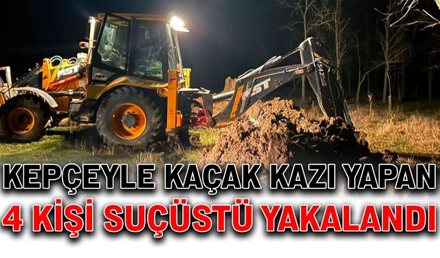 Kepçeyle kaçak kazı yapan 4 kişi suçüstü yakalandı