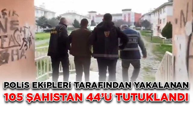 Polis ekipleri tarafından yakalanan 105 şahıstan 44’ü tutuklandı