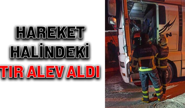 Hareket halindeki tır alev aldı