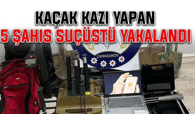 Kaçak kazı yapan 5 şahıs suçüstü yakalandı