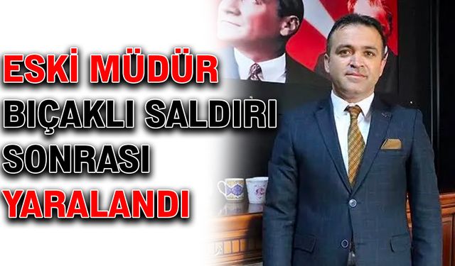 Eski müdür bıçaklı saldırı sonucu yaralandı