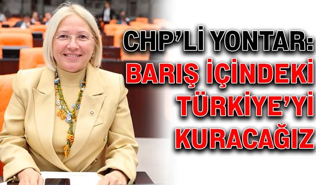 CHP’li Yontar: Barış içindeki Türkiye’yi kuracağız