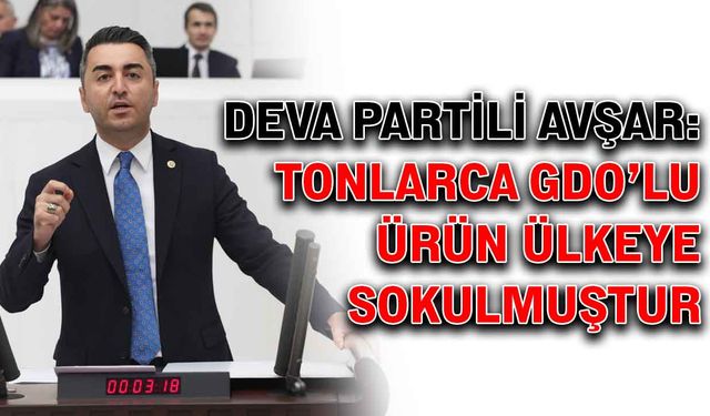 DEVA Partili Avşar: Tonlarca DGO’lu ürün ülkeye sokulmuştur
