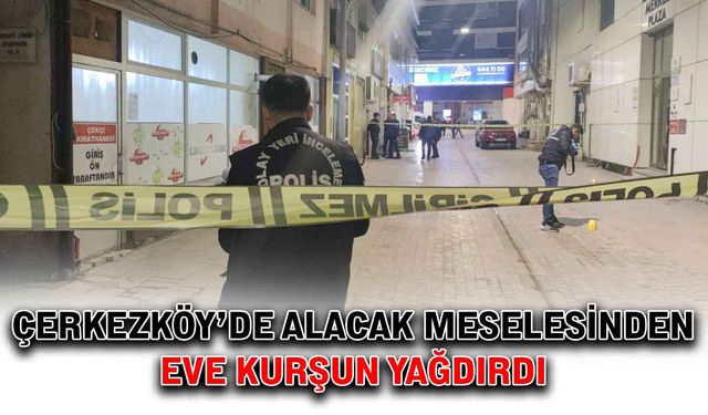 Çerkezköy’de alacak meselesinden eve kurşun yağdırdı