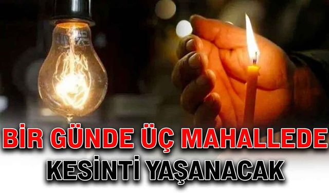 Bir günde üç mahallede kesinti yaşanacak