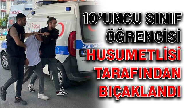 10’uncu sınıf öğrencisi, husumetlisi tarafından bıçaklandı