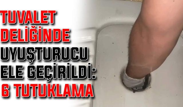 Tuvalet deliğinde uyuşturucu ele geçirildi: 6 tutuklama