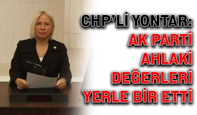 CHP’li Yontar: AK Parti ahlaki değerleri yerle bir etti