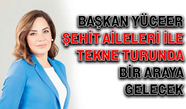 Başkan Yüceer, şehit aileleriyle tekne turunda bir araya gelecek