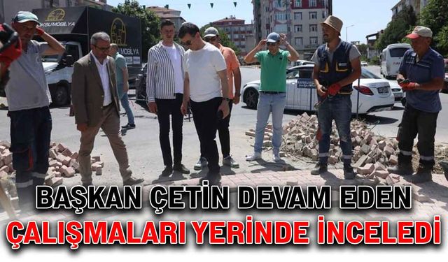 Başkan Çetin devam eden çalışmaları yerinde inceledi