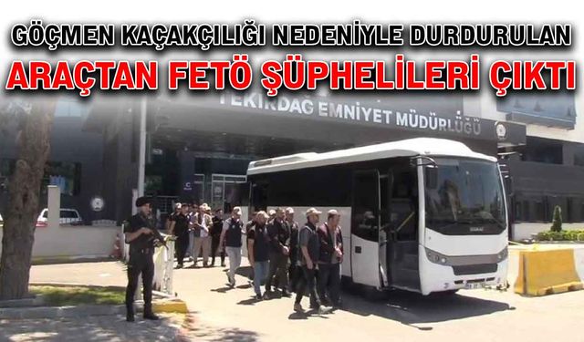 Göçmen kaçaklığı nedeniyle durdurulan araçtan FETÖ şüphelileri çıktı